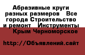 Абразивные круги разных размеров - Все города Строительство и ремонт » Инструменты   . Крым,Черноморское